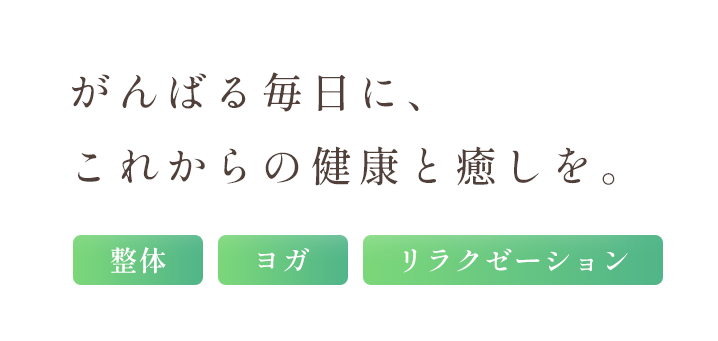 がんばる毎日に、これからの健康と癒しを。整体/ヨガ/リラクゼーション